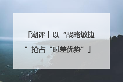 潮评丨以“战略敏捷”抢占“时差优势”